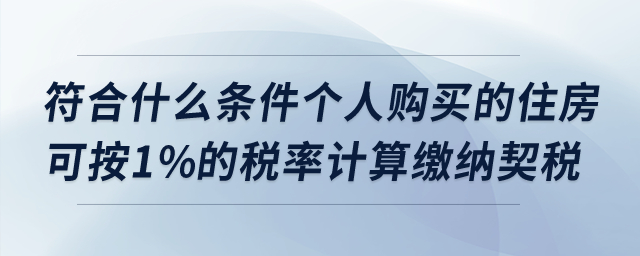 符合什么條件個人購買的住房可按1%的稅率計算繳納契稅？
