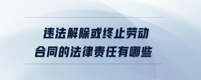 違法解除或終止勞動合同的法律責(zé)任有哪些 違法解除或終止勞動合同的法律責(zé)任有哪些