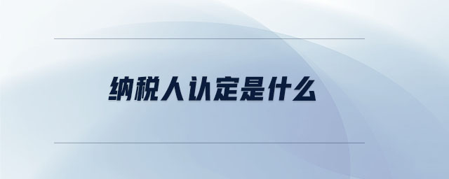 納稅人認定是什么 納稅人認定是什么