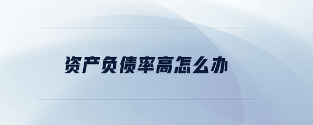資產(chǎn)負(fù)債率高怎么辦 資產(chǎn)負(fù)債率高怎么辦