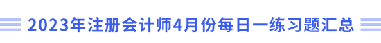 2023年注冊(cè)會(huì)計(jì)師4月份每日一練習(xí)題匯總 2023年注冊(cè)會(huì)計(jì)師4月份每日一練習(xí)題匯總