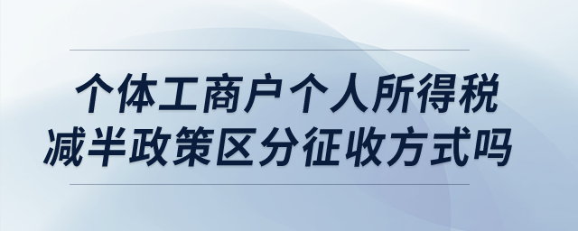 個(gè)體工商戶個(gè)人所得稅減半政策區(qū)分征收方式嗎？