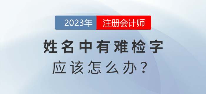 注會報名發(fā)現(xiàn)姓名中有難檢字怎么辦？