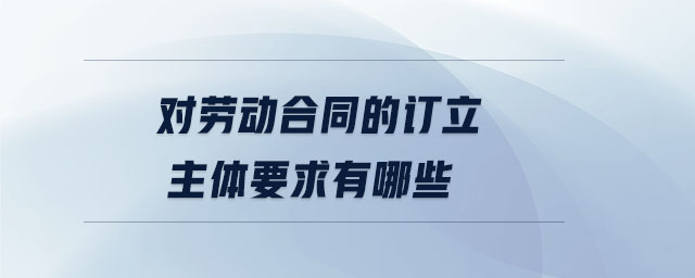 對勞動合同的訂立主體要求有哪些