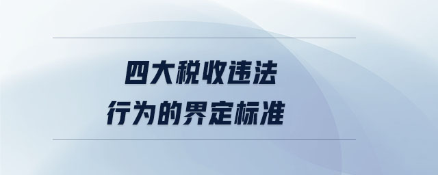 四大稅收違法行為的界定標(biāo)準(zhǔn) 四大稅收違法行為的界定標(biāo)準(zhǔn)
