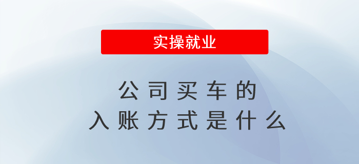 公司買(mǎi)車(chē)的入賬方式是什么 公司買(mǎi)車(chē)的入賬方式是什么