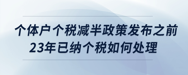 個體戶個稅減半政策發(fā)布之前2023年已經(jīng)繳納的個稅如何處理？