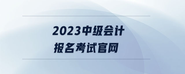 2023中級(jí)會(huì)計(jì)報(bào)名考試官網(wǎng)