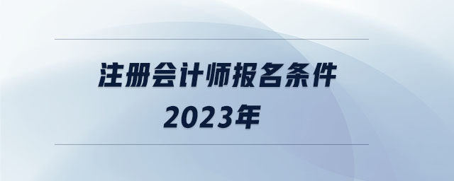 注冊會計師報名條件2023年 注冊會計師報名條件2023年