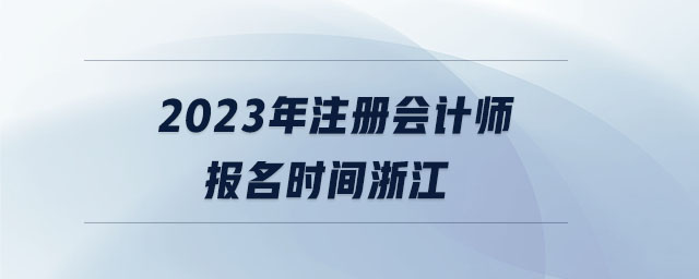 2023年注冊會計師報名時間浙江 2023年注冊會計師報名時間浙江