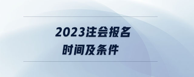 2023注會報名時間及條件 2023注會報名時間及條件