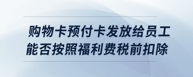 購物卡預(yù)付卡發(fā)放給員工，能否按照福利費(fèi)稅前扣除？