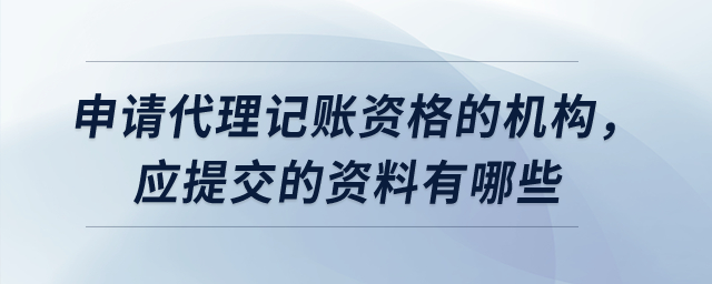 申請代理記賬資格的機構(gòu)，應(yīng)提交的資料有哪些？
