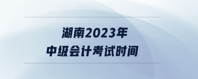 湖南2023年中級(jí)會(huì)計(jì)考試時(shí)間