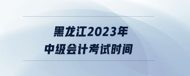 黑龍江2023年中級(jí)會(huì)計(jì)考試時(shí)間
