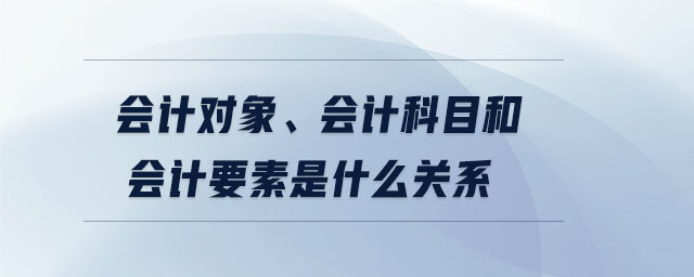 會計對象、會計科目和會計要素是什么關(guān)系