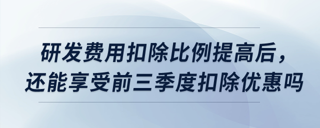 研發(fā)費(fèi)用扣除比例提高后，預(yù)繳時還能享受前三季度扣除優(yōu)惠嗎？