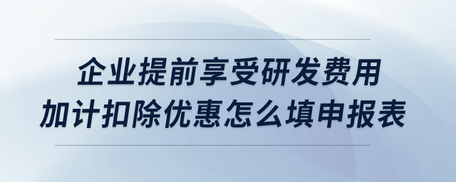 企業(yè)提前享受研發(fā)費(fèi)用加計(jì)扣除優(yōu)惠怎么填申報(bào)表？