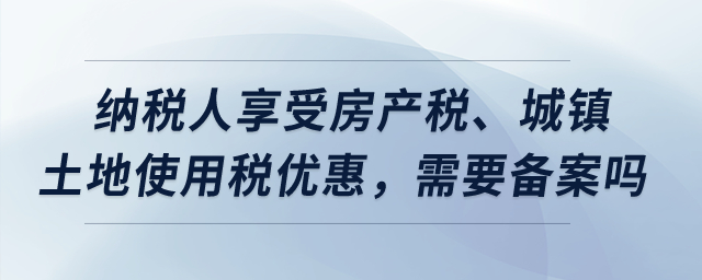 納稅人享受房產(chǎn)稅、城鎮(zhèn)土地使用稅優(yōu)惠，需要備案嗎？