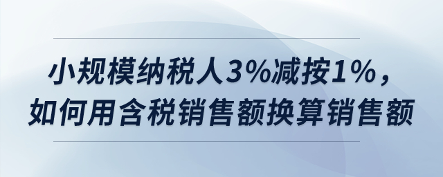 小規(guī)模納稅人3%減按1%，如何用含稅銷售額換算銷售額？