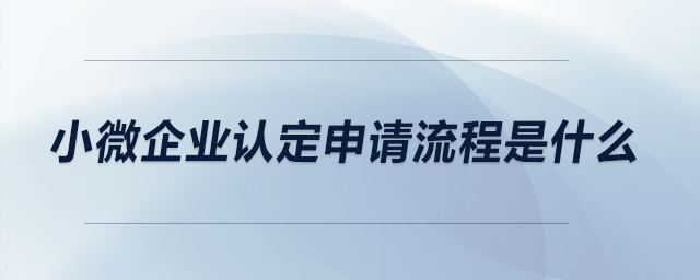 小微企業(yè)認定申請流程是什么？