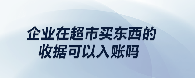 企業(yè)在超市買東西的收據(jù)可以入賬嗎？