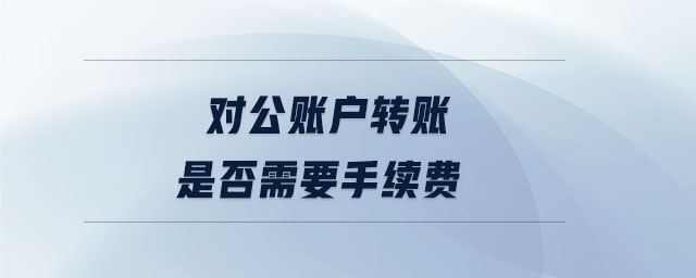 對(duì)公賬戶(hù)轉(zhuǎn)賬是否需要手續(xù)費(fèi)