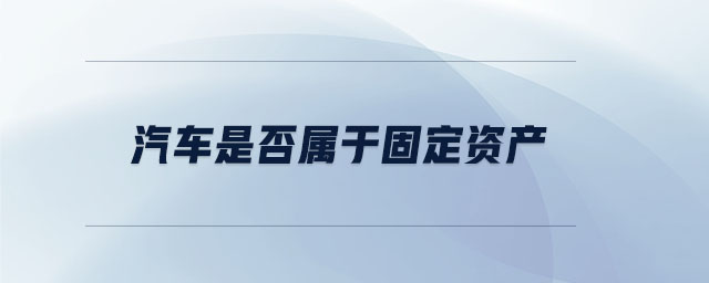 汽車是否屬于固定資產(chǎn)