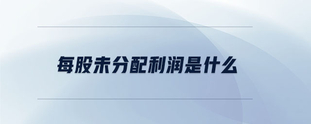 每股未分配利潤是什么 每股未分配利潤是什么