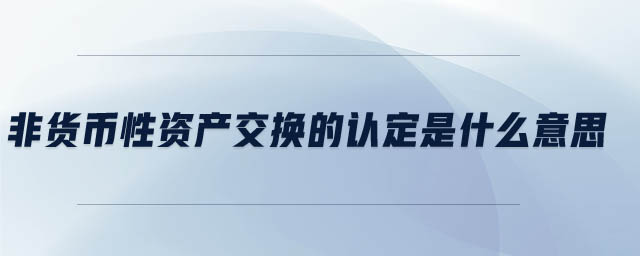 非貨幣性資產(chǎn)交換的認(rèn)定是什么意思