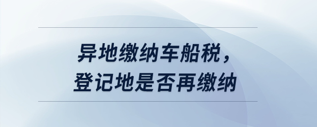 異地繳納車船稅，登記地是否再繳納？