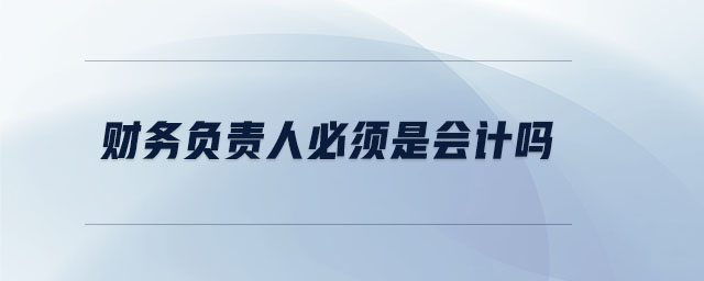 財(cái)務(wù)負(fù)責(zé)人必須是會(huì)計(jì)嗎