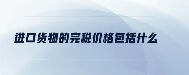 進(jìn)口貨物的完稅價格包括什么 進(jìn)口貨物的完稅價格包括什么