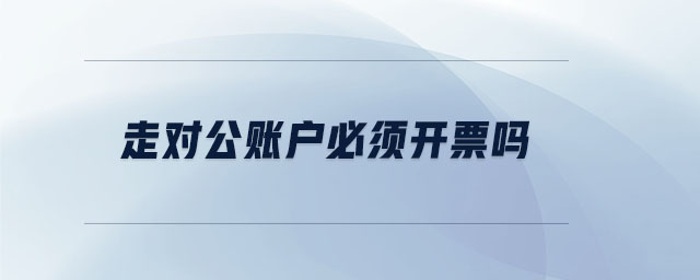 走對(duì)公賬戶必須開(kāi)票嗎