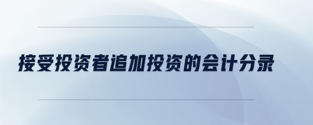 接受投資者追加投資的會計分錄 接受投資者追加投資的會計分錄