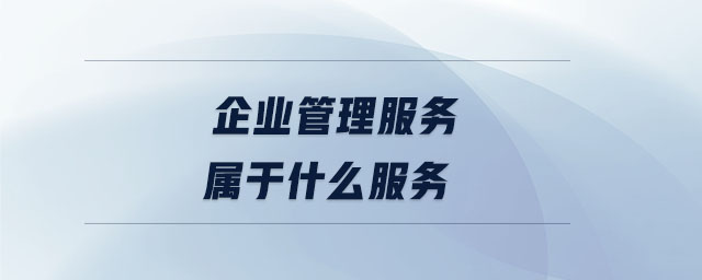 企業(yè)管理服務(wù)屬于什么服務(wù) 企業(yè)管理服務(wù)屬于什么服務(wù)