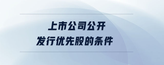 上市公司公開發(fā)行優(yōu)先股的條件