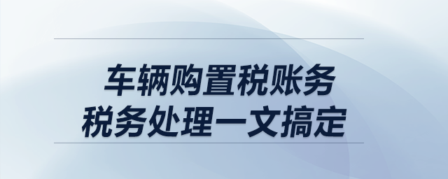 車輛購置稅賬務(wù)、稅務(wù)處理一文搞定！