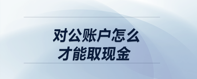 對公賬戶怎么才能取現(xiàn)金