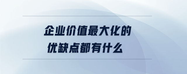 企業(yè)價(jià)值最大化的優(yōu)缺點(diǎn)都有什么 企業(yè)價(jià)值最大化的優(yōu)缺點(diǎn)都有什么