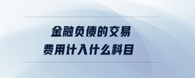 金融負(fù)債的交易費(fèi)用計(jì)入什么科目 金融負(fù)債的交易費(fèi)用計(jì)入什么科目