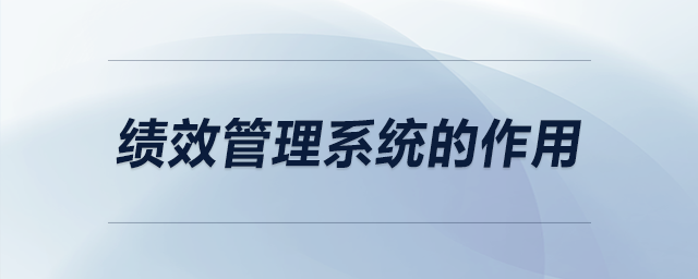 績(jī)效管理系統(tǒng)的作用 績(jī)效管理系統(tǒng)的作用