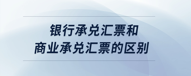 銀行承兌匯票和商業(yè)承兌匯票的區(qū)別？