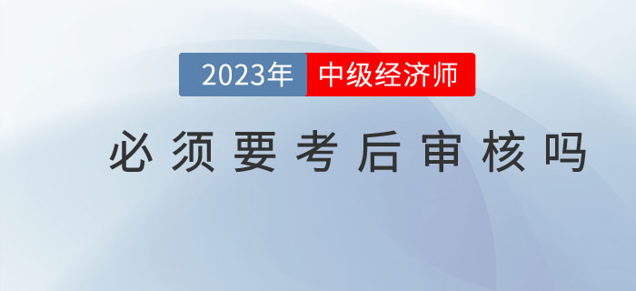中級經(jīng)濟師考試結(jié)束后必須要進行考后審核嗎？