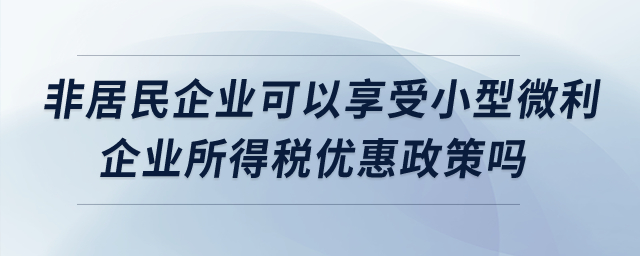 非居民企業(yè)可以享受小型微利企業(yè)所得稅優(yōu)惠政策嗎？