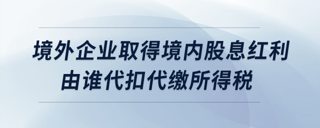 境外企業(yè)取得境內(nèi)股息紅利由誰代扣代繳所得稅？