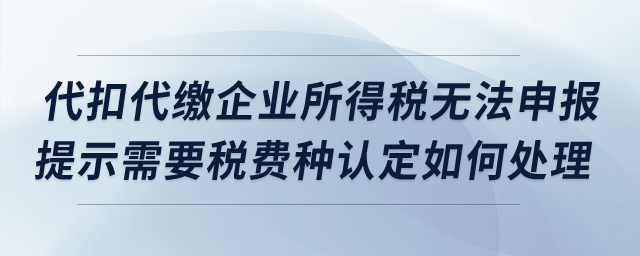 代扣代繳企業(yè)所得稅無法申報，提示需要稅費種認定如何處理？