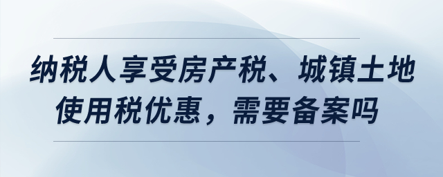 納稅人享受房產(chǎn)稅、城鎮(zhèn)土地使用稅優(yōu)惠，需要備案嗎？