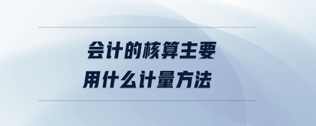 會(huì)計(jì)的核算主要用什么計(jì)量方法 會(huì)計(jì)的核算主要用什么計(jì)量方法