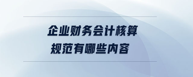 企業(yè)財(cái)務(wù)會(huì)計(jì)核算規(guī)范有哪些內(nèi)容 企業(yè)財(cái)務(wù)會(huì)計(jì)核算規(guī)范有哪些內(nèi)容